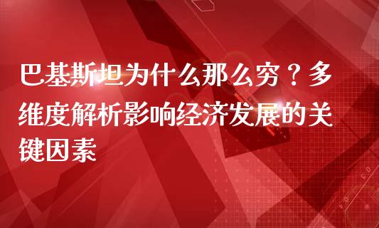 巴基斯坦为什么那么穷？多维度解析影响经济发展的关键因素_https://wap.fcdydaikuan.com_新股数据_第1张