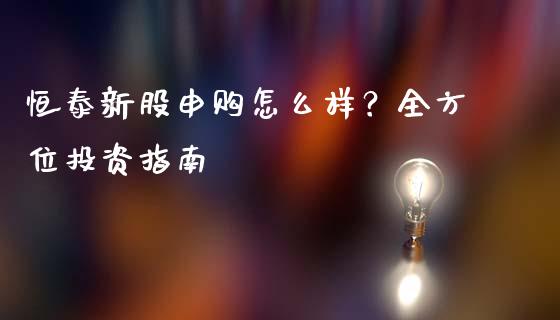 恒泰新股申购怎么样？全方位投资指南_https://wap.fcdydaikuan.com_理财顾问_第1张