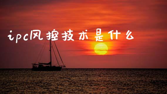 ipc风控技术是什么_https://wap.fcdydaikuan.com_投资策略_第1张
