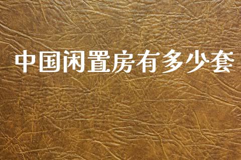 中国闲置房有多少套_https://wap.fcdydaikuan.com_国际投资_第1张