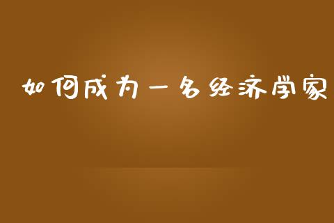 如何成为一名经济学家_https://wap.fcdydaikuan.com_理财顾问_第1张