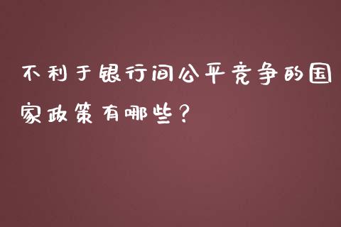 不利于银行间公平竞争的国家政策有哪些？_https://wap.fcdydaikuan.com_金融机构_第1张