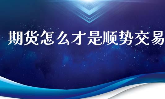 期货怎么才是顺势交易_https://wap.fcdydaikuan.com_期货品种_第1张
