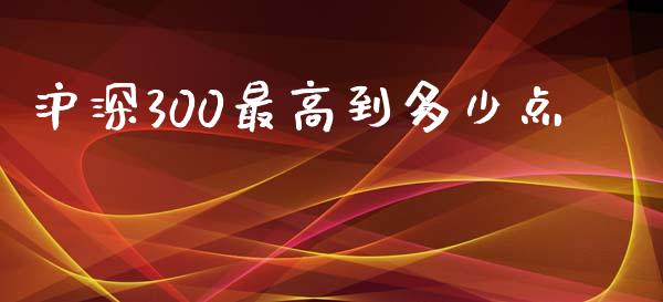 沪深300最高到多少点_https://wap.fcdydaikuan.com_期货品种_第1张