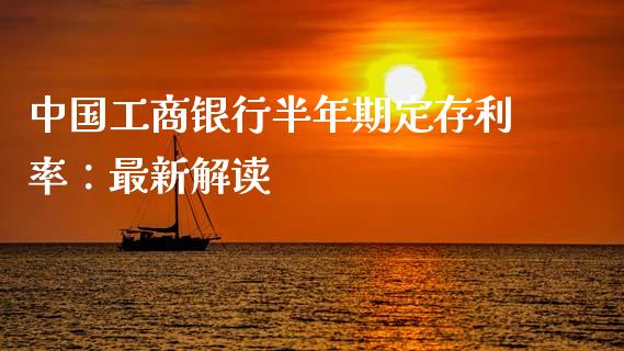 中国工商银行半年期定存利率：最新解读_https://wap.fcdydaikuan.com_理财顾问_第1张