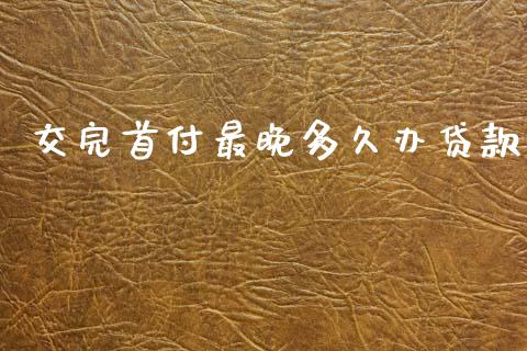 交完首付最晚多久办贷款_https://wap.fcdydaikuan.com_理财顾问_第1张