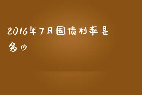 2016年7月国债利率是多少_https://wap.fcdydaikuan.com_期货品种_第1张
