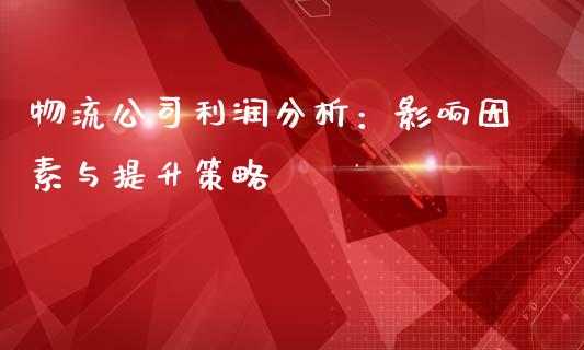 物流公司利润分析：影响因素与提升策略_https://wap.fcdydaikuan.com_理财顾问_第1张