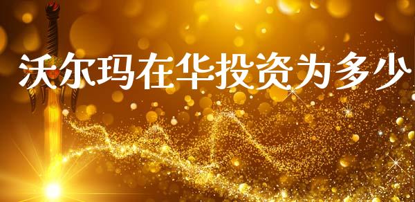 沃尔玛在华投资为多少_https://wap.fcdydaikuan.com_期货品种_第1张
