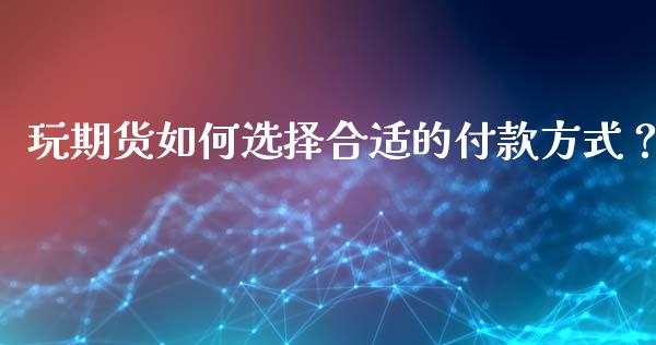 玩期货如何选择合适的付款方式？_https://wap.fcdydaikuan.com_金融机构_第1张
