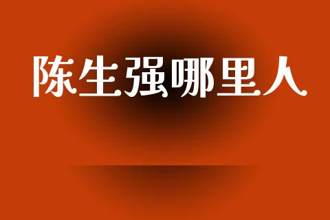 陈生强哪里人_https://wap.fcdydaikuan.com_理财顾问_第1张