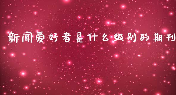 新闻爱好者是什么级别的期刊_https://wap.fcdydaikuan.com_金融机构_第1张