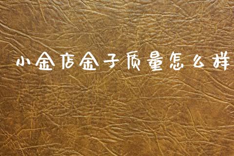 小金店金子质量怎么样_https://wap.fcdydaikuan.com_金融机构_第1张