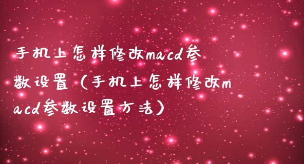 手机上怎样修改macd参数设置（手机上怎样修改macd参数设置方法）_https://wap.fcdydaikuan.com_新股数据_第1张