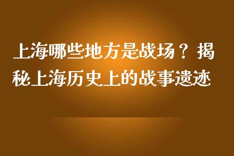 上海哪些地方是战场？ 揭秘上海历史上的战事遗迹_https://wap.fcdydaikuan.com_期货品种_第1张