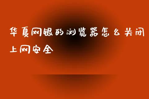 华夏网银的浏览器怎么关闭上网安全_https://wap.fcdydaikuan.com_新股数据_第1张