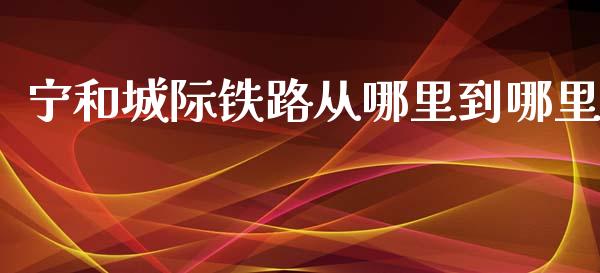 宁和城际铁路从哪里到哪里_https://wap.fcdydaikuan.com_国际投资_第1张