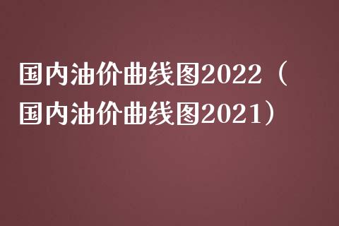 国内油价曲线图2022（国内油价曲线图2021）_https://wap.fcdydaikuan.com_投资策略_第1张