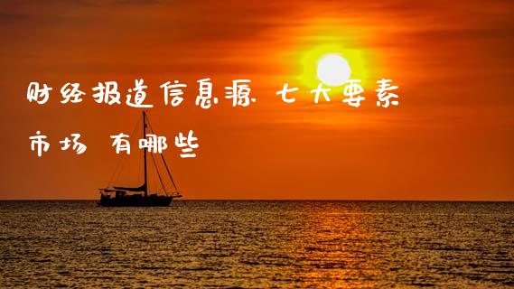 财经报道信息源 七大要素市场 有哪些_https://wap.fcdydaikuan.com_理财顾问_第1张