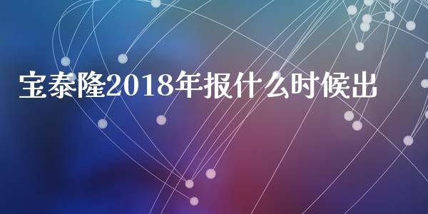 宝泰隆2018年报什么时候出_https://wap.fcdydaikuan.com_理财顾问_第1张