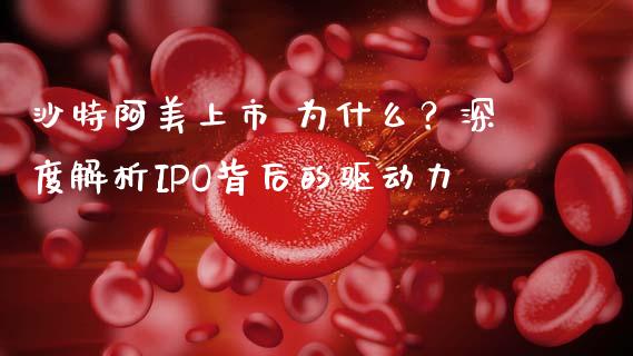 沙特阿美上市 为什么？深度解析IPO背后的驱动力_https://wap.fcdydaikuan.com_金融机构_第1张