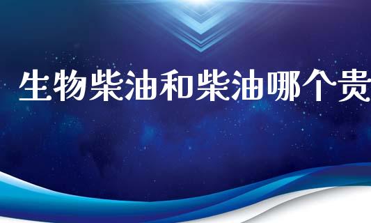 生物柴油和柴油哪个贵_https://wap.fcdydaikuan.com_理财顾问_第1张