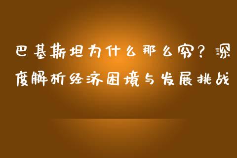 巴基斯坦为什么那么穷？深度解析经济困境与发展挑战_https://wap.fcdydaikuan.com_新股数据_第1张