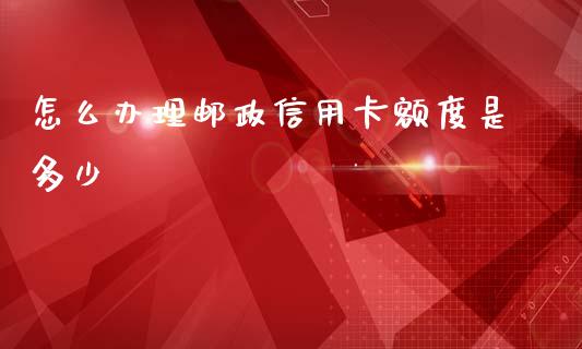 怎么办理邮政信用卡额度是多少_https://wap.fcdydaikuan.com_期货品种_第1张