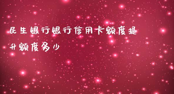 民生银行银行信用卡额度提升额度多少_https://wap.fcdydaikuan.com_金融机构_第1张