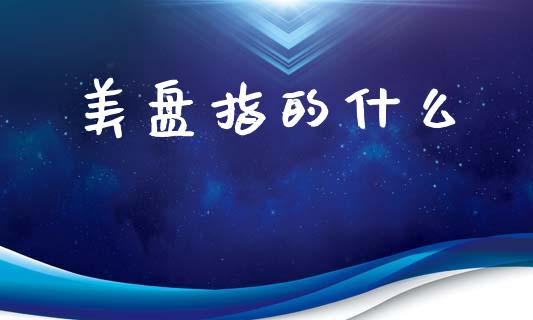 美盘指的什么_https://wap.fcdydaikuan.com_新股数据_第1张