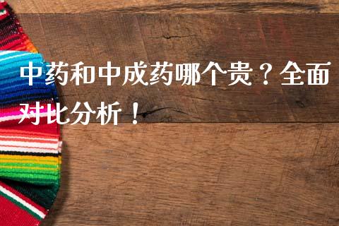 中药和中成药哪个贵？全面对比分析！_https://wap.fcdydaikuan.com_新股数据_第1张