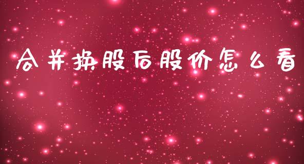 合并换股后股价怎么看_https://wap.fcdydaikuan.com_理财顾问_第1张