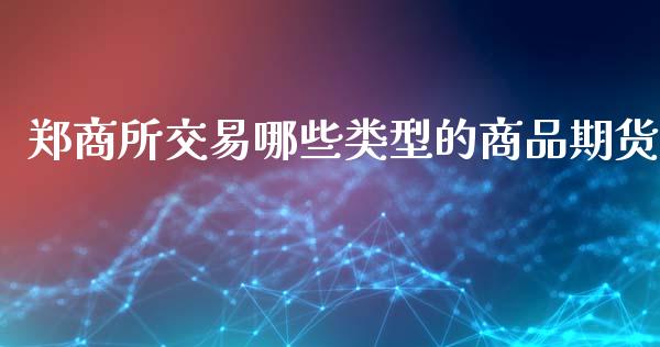 郑商所交易哪些类型的商品期货_https://wap.fcdydaikuan.com_理财顾问_第1张