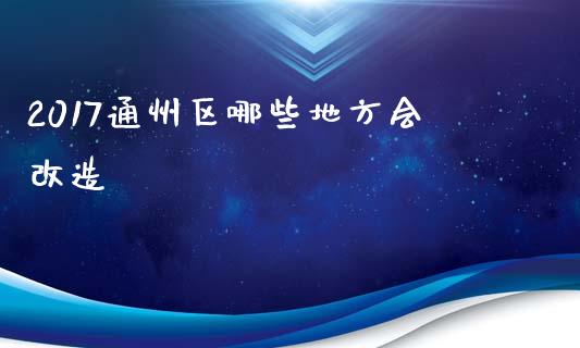 2017通州区哪些地方会改造_https://wap.fcdydaikuan.com_国际投资_第1张