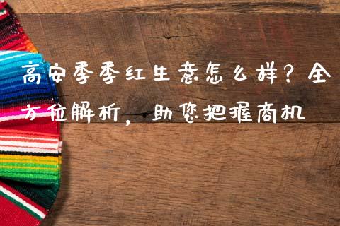高安季季红生意怎么样？全方位解析，助您把握商机_https://wap.fcdydaikuan.com_理财顾问_第1张