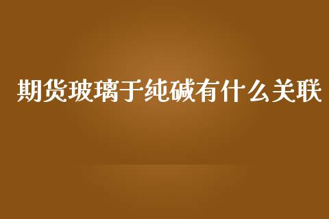 期货玻璃于纯碱有什么关联_https://wap.fcdydaikuan.com_金融机构_第1张