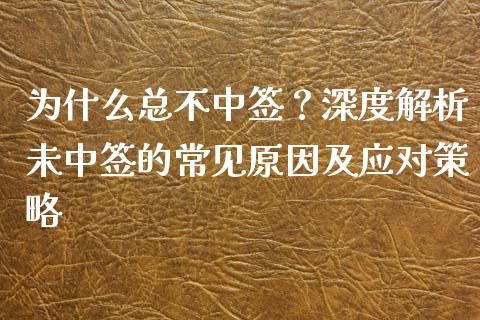 为什么总不中签？深度解析未中签的常见原因及应对策略_https://wap.fcdydaikuan.com_投资策略_第1张