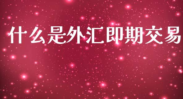 什么是外汇即期交易_https://wap.fcdydaikuan.com_投资策略_第1张