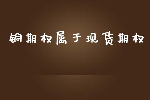 铜期权属于现货期权_https://wap.fcdydaikuan.com_金融机构_第1张