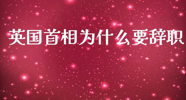 英国首相为什么要辞职_https://wap.fcdydaikuan.com_新股数据_第1张