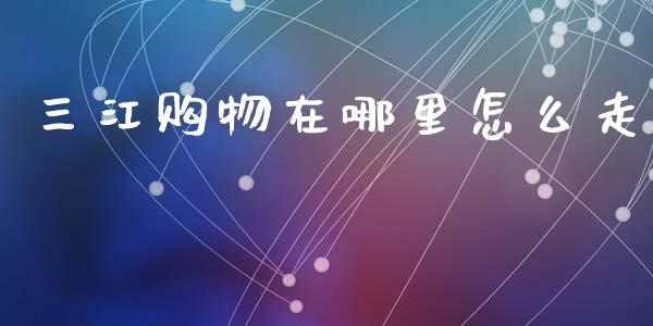 三江购物在哪里怎么走_https://wap.fcdydaikuan.com_国际投资_第1张