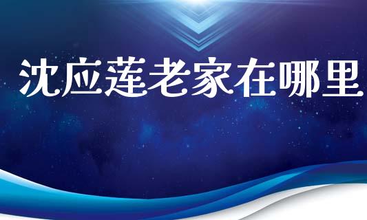 沈应莲老家在哪里_https://wap.fcdydaikuan.com_新股数据_第1张