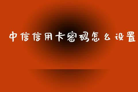 中信信用卡密码怎么设置_https://wap.fcdydaikuan.com_投资策略_第1张