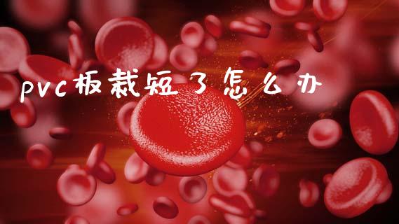 pvc板裁短了怎么办_https://wap.fcdydaikuan.com_新股数据_第1张