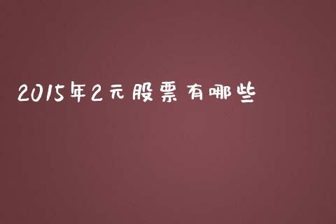 2015年2元股票有哪些_https://wap.fcdydaikuan.com_新股数据_第1张