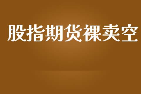 股指期货裸卖空_https://wap.fcdydaikuan.com_国际投资_第1张