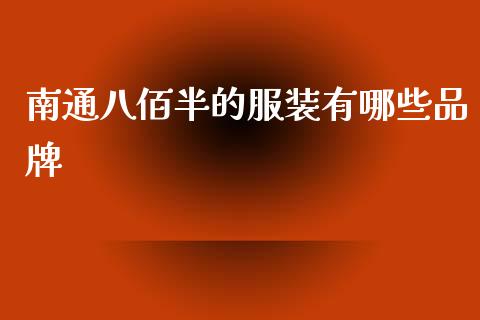南通八佰半的服装有哪些品牌_https://wap.fcdydaikuan.com_新股数据_第1张