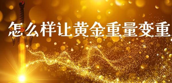 怎么样让黄金重量变重_https://wap.fcdydaikuan.com_新股数据_第1张