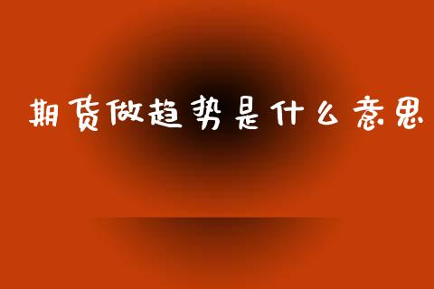 期货做趋势是什么意思_https://wap.fcdydaikuan.com_投资策略_第1张
