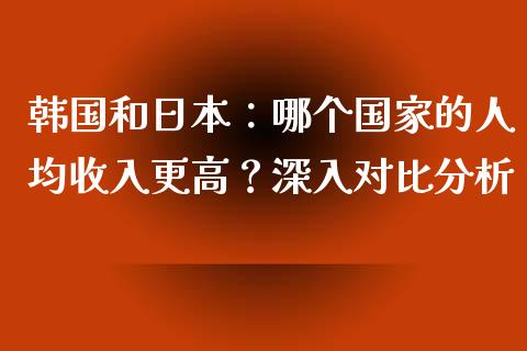 韩国和日本：哪个国家的人均收入更高？深入对比分析_https://wap.fcdydaikuan.com_期货品种_第1张